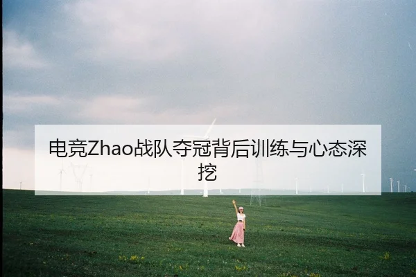 电竞Zhao战队夺冠背后训练与心态深挖
